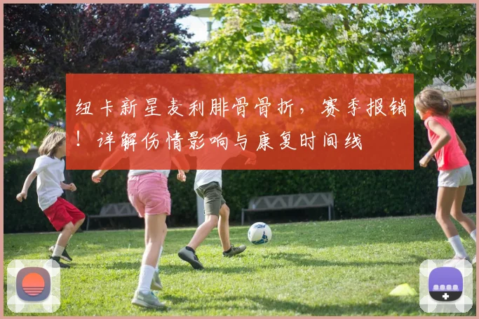 纽卡新星麦利腓骨骨折，赛季报销！详解伤情影响与康复时间线