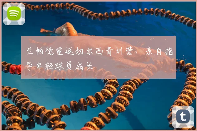 兰帕德重返切尔西青训营，亲自指导年轻球员成长