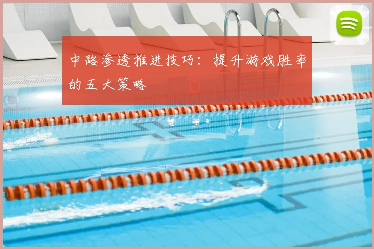中路渗透推进技巧:提升游戏胜率的五大策略