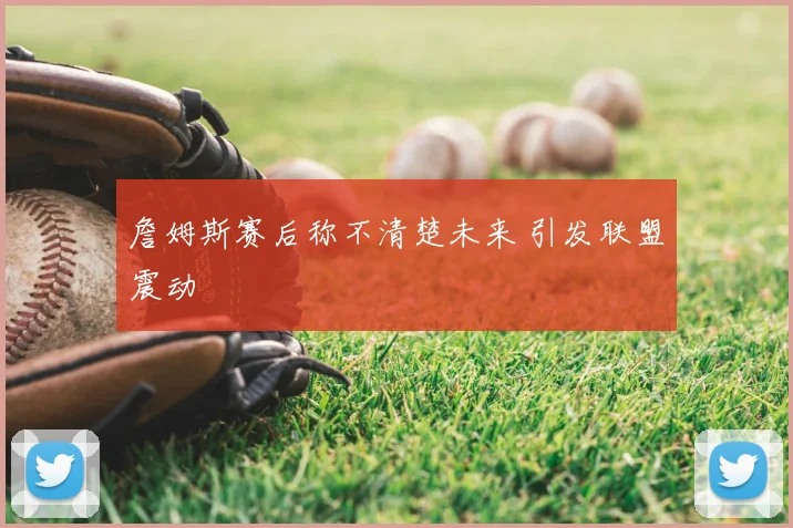 詹姆斯赛后称不清楚未来 引发联盟震动