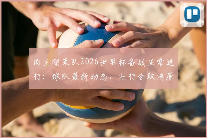 民主刚果队2026世界杯备战正常进行：球队最新动态、壮行会取消原因及非洲区参赛前景深度分析
