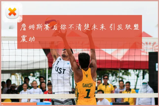 詹姆斯赛后称不清楚未来 引发联盟震动