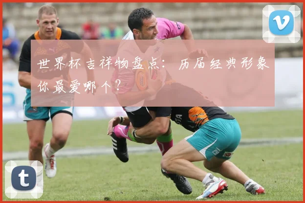 世界杯吉祥物盘点：历届经典形象你最爱哪个？