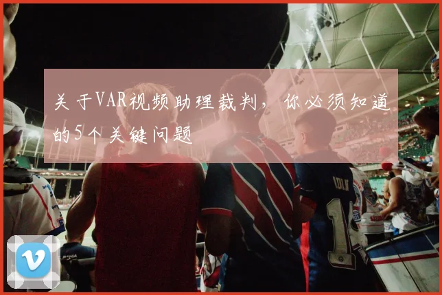 关于VAR视频助理裁判,你必须知道的5个关键问题