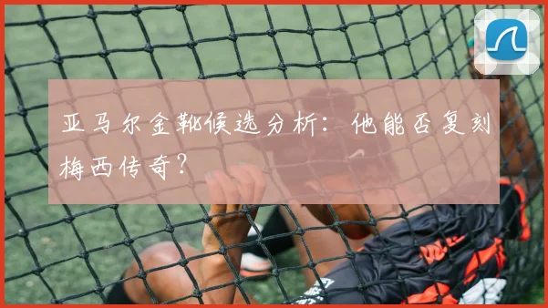 亚马尔金靴候选分析：他能否复刻梅西传奇？