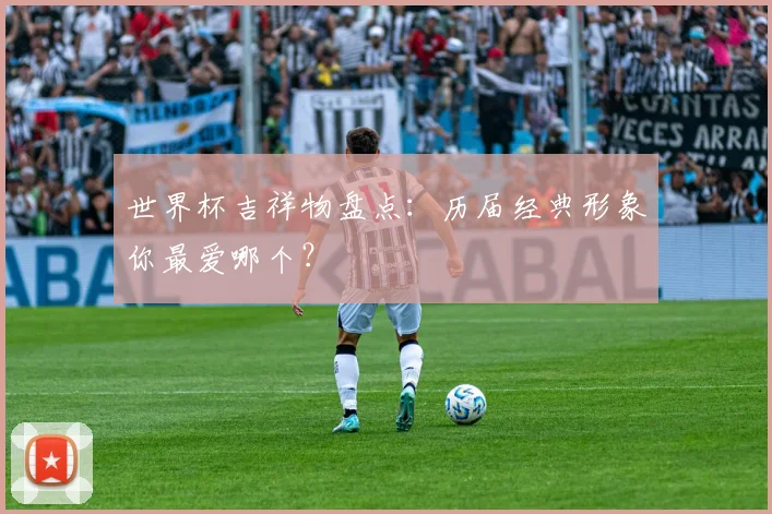 世界杯吉祥物盘点:历届经典形象你最爱哪个?