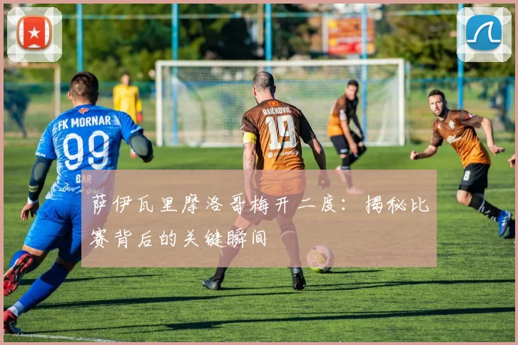 萨伊瓦里摩洛哥梅开二度：揭秘比赛背后的关键瞬间