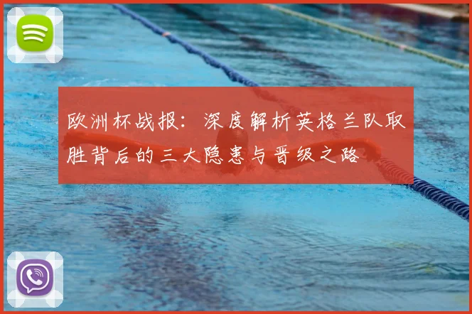 欧洲杯战报：深度解析英格兰队取胜背后的三大隐患与晋级之路