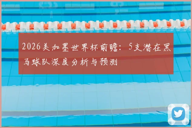 2026美加墨世界杯前瞻:5支潜在黑马球队深度分析与预测