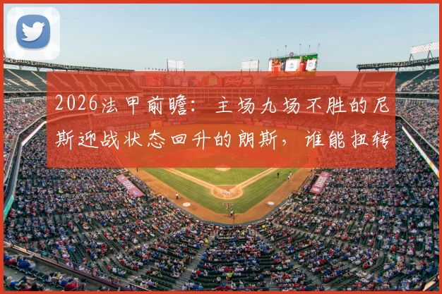 2026法甲前瞻：主场九场不胜的尼斯迎战状态回升的朗斯，谁能扭转颓势？