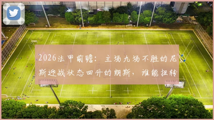 2026法甲前瞻：主场九场不胜的尼斯迎战状态回升的朗斯，谁能扭转颓势？