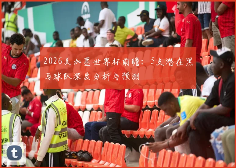 2026美加墨世界杯前瞻：5支潜在黑马球队深度分析与预测