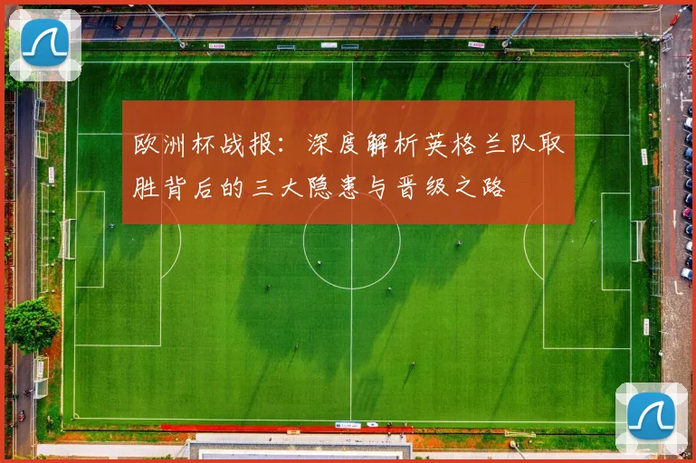 欧洲杯战报：深度解析英格兰队取胜背后的三大隐患与晋级之路