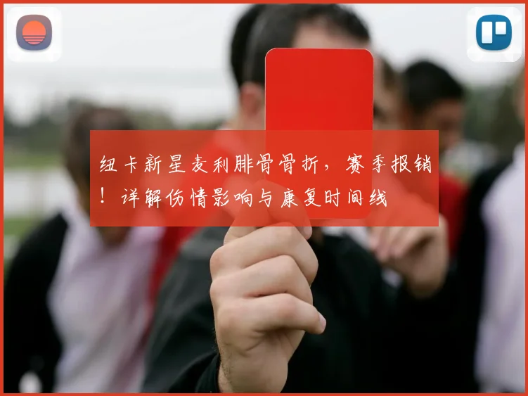 纽卡新星麦利腓骨骨折，赛季报销！详解伤情影响与康复时间线
