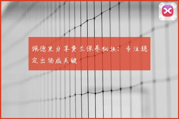 佩德里分享费兰保养秘诀：专注稳定出场成关键